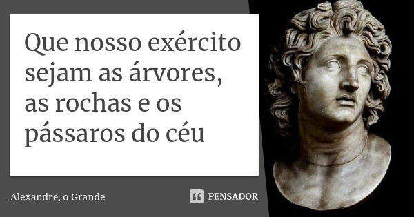 Que nosso exército sejam as árvores, as rochas e os pássaros do céu... Frase de Alexandre o grande.