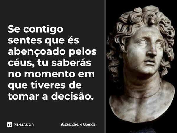 ⁠Se contigo sentes que és abençoado pelos céus, tu saberás no momento em que tiveres de tomar a decisão.... Frase de Alexandre, o Grande.