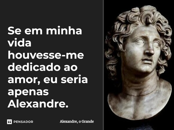 ⁠Se em minha vida houvesse-me dedicado ao amor, eu seria apenas Alexandre.... Frase de Alexandre, o Grande.