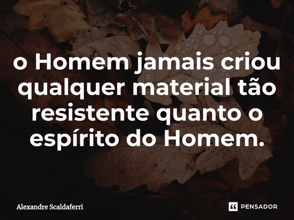 ⁠o Homem jamais criou qualquer material tão resistente quanto o espírito do Homem.... Frase de Alexandre Scaldaferri.
