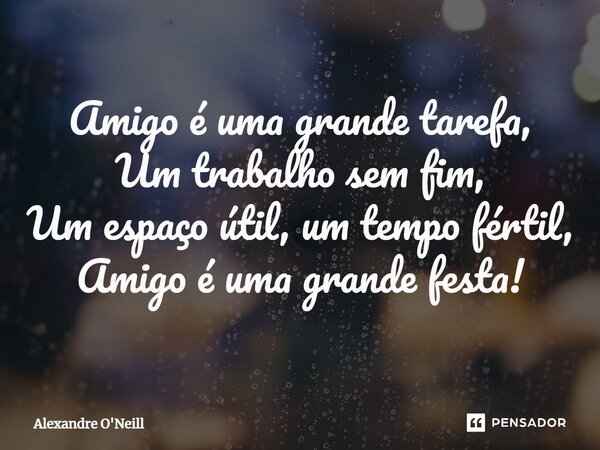 Amigo é uma grande tarefa, Um trabalho sem fim, Um espaço útil, um tempo fértil, Amigo é uma grande festa!... Frase de Alexandre O'Neill.