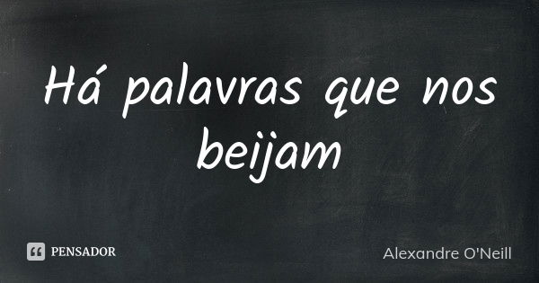 Há palavras que nos beijam... Frase de Alexandre O'Neill.