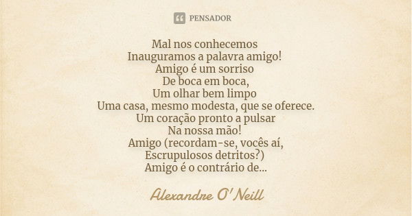 Mal nos conhecemos Inauguramos a palavra amigo! Amigo é um sorriso De boca em boca, Um olhar bem limpo Uma casa, mesmo modesta, que se oferece. Um coração pront... Frase de Alexandre O'Neill.