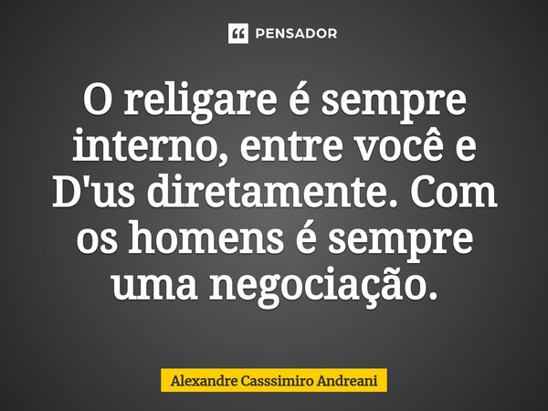 ⁠O religare é sempre interno, entre você e D'us diretamente. Com os homens é sempre uma negociação.... Frase de Alexandre Casssimiro Andreani.