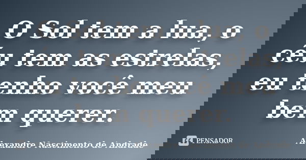 O Sol tem a lua, o céu tem as estrelas, eu tenho você meu bem querer.... Frase de Alexandre Nascimento de Andrade.