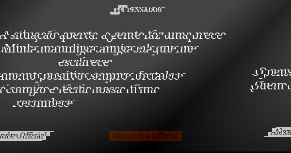 A situação aperta, a gente faz uma prece Minha mandinga amiga ela que me esclarece O pensamento positivo sempre fortalece Quem tá comigo e fecha nossa firma rec... Frase de Alexandre Official.