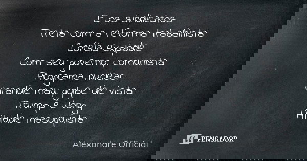 E os sindicatos Treta com a reforma trabalhista Coréia explode Com seu governo, comunista Programa nuclear Grande mau, golpe de vista Trump e Jong Atitude masoq... Frase de Alexandre Official.