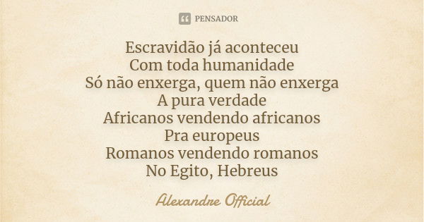 Escravidão já aconteceu Com toda humanidade Só não enxerga, quem não enxerga A pura verdade Africanos vendendo africanos Pra europeus Romanos vendendo romanos N... Frase de Alexandre Official.