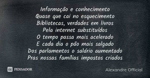 Informação e conhecimento Quase que cai no esquecimento Bibliotecas, verdades em livros Pela internet substituídos O tempo passa mais acelerado E cada dia o pão... Frase de Alexandre Official.