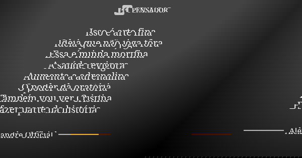Isso é arte fina Ideia que não joga fora Essa é minha morfina A saúde revigora Aumenta a adrenalina O poder da oratória Também vou ver Cristina E fazer parte da... Frase de Alexandre Official.