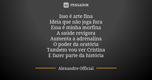 Isso é arte fina Ideia que não joga fora Essa é minha morfina A saúde revigora Aumenta a adrenalina O poder da oratória Também vou ver Cristina E fazer parte da... Frase de Alexandre Official.