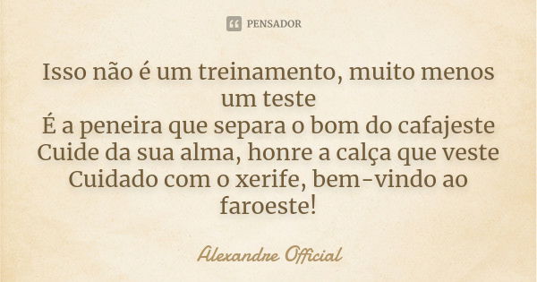 Isso não é um treinamento, muito menos um teste É a peneira que separa o bom do cafajeste Cuide da sua alma, honre a calça que veste Cuidado com o xerife, bem-v... Frase de Alexandre Official.