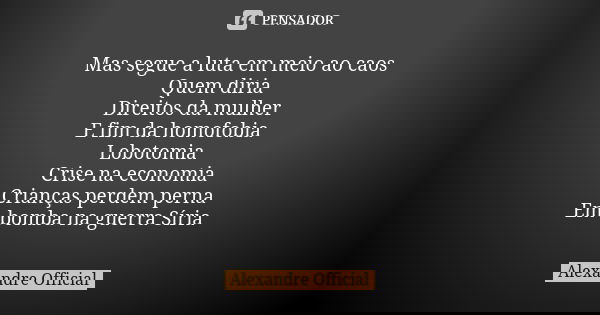 Mas segue a luta em meio ao caos Quem diria Direitos da mulher E fim da homofobia Lobotomia Crise na economia Crianças perdem perna Em bomba na guerra Síria... Frase de Alexandre Official.