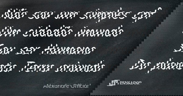 Não sou um simples cpf Um cidadão imundo Sou ser Humano Do planeta Terra oriundo... Frase de Alexandre Official.