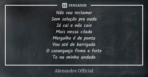 Não vou reclamar Sem solução pra nada Já cai e não caio Mais nessa cilada Mergulho é de ponta Vou até de barrigada O caranguejo firme e forte To na minha andada... Frase de Alexandre Official.