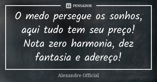 O medo persegue os sonhos, aqui tudo tem seu preço! Nota zero harmonia, dez fantasia e adereço!... Frase de Alexandre Official.