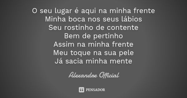 O seu lugar é aqui na minha frente Minha boca nos seus lábios Seu rostinho de contente Bem de pertinho Assim na minha frente Meu toque na sua pele Já sacia minh... Frase de Alexandre Official.