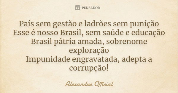 País sem gestão e ladrões sem punição Esse é nosso Brasil, sem saúde e educação Brasil pátria amada, sobrenome exploração Impunidade engravatada, adepta a corru... Frase de Alexandre Official.