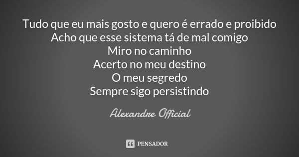 Tudo que eu mais gosto e quero é errado e proibido Acho que esse sistema tá de mal comigo Miro no caminho Acerto no meu destino O meu segredo Sempre sigo persis... Frase de Alexandre Official.