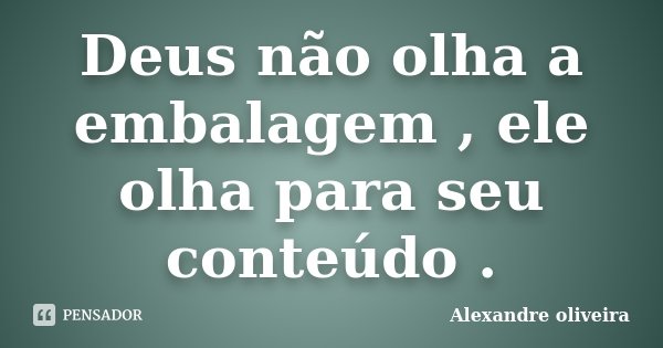 Deus não olha a embalagem , ele olha para seu conteúdo .... Frase de Alexandre Oliveira.