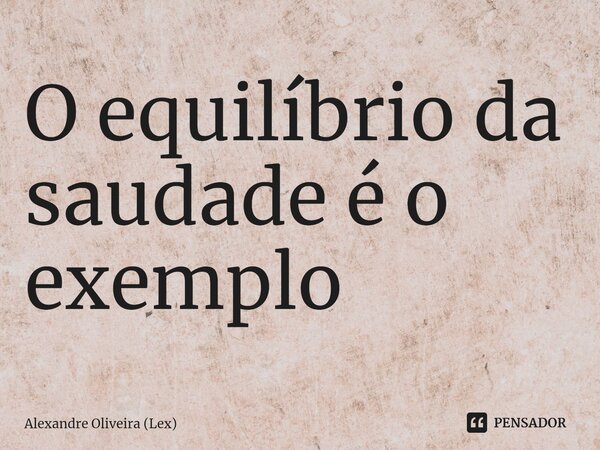 ⁠O equilíbrio da saudade é o exemplo... Frase de Alexandre Oliveira (Lex).
