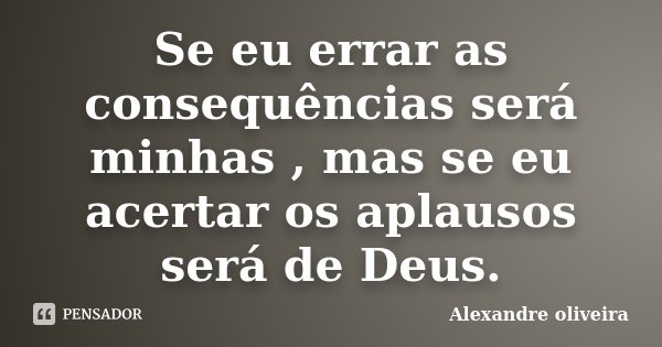 Se eu errar as consequências será minhas , mas se eu acertar os aplausos será de Deus.... Frase de Alexandre Oliveira.