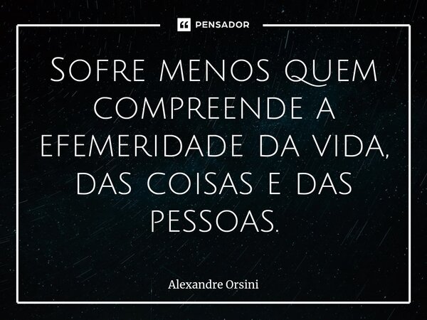 ⁠Sofre menos quem compreende a efemeridade da vida, das coisas e das pessoas.... Frase de Alexandre Orsini.