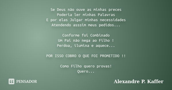 Se Deus não ouve as minhas preces Poderia ler minhas Palavras E por elas Julgar minhas necessidades Atendendo asssim meus pedidos... Conforme foi Combinado Um P... Frase de Alexandre P. Kaffer.