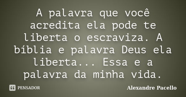 A palavra que você acredita ela pode te liberta o escraviza. A bíblia e palavra Deus ela liberta... Essa e a palavra da minha vida.... Frase de Alexandre pacello.