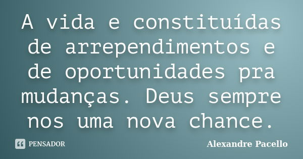 A vida e constituídas de arrependimentos e de oportunidades pra mudanças. Deus sempre nos uma nova chance.... Frase de Alexandre pacello.