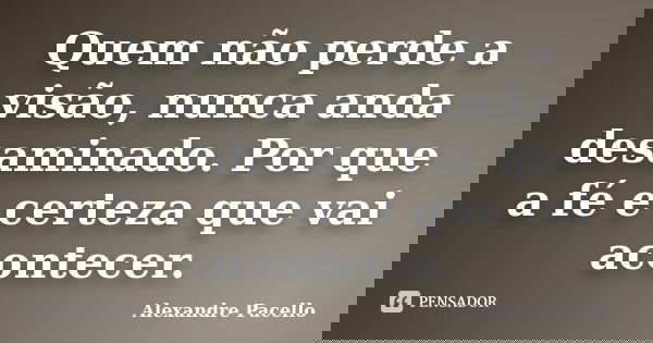 Quem não perde a visão, nunca anda desaminado. Por que a fé e certeza que vai acontecer.... Frase de Alexandre pacello.