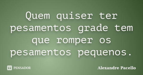 Quem quiser ter pesamentos grade tem que romper os pesamentos pequenos.... Frase de Alexandre pacello.