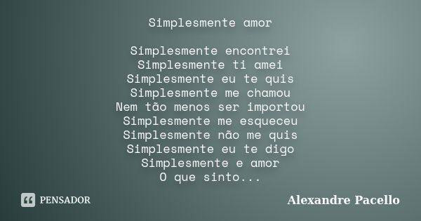 Simplesmente amor Simplesmente encontrei Simplesmente ti amei Simplesmente eu te quis Simplesmente me chamou Nem tão menos ser importou Simplesmente me esqueceu... Frase de Alexandre Pacello.