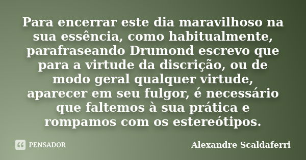 Para encerrar este dia maravilhoso na sua essência, como habitualmente, parafraseando Drumond escrevo que para a virtude da discrição, ou de modo geral qualquer... Frase de Alexandre Scaldaferri.