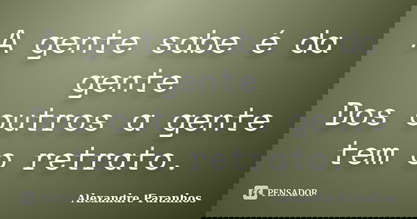 A gente sabe é da gente Dos outros a gente tem o retrato.... Frase de Alexandre Paranhos.