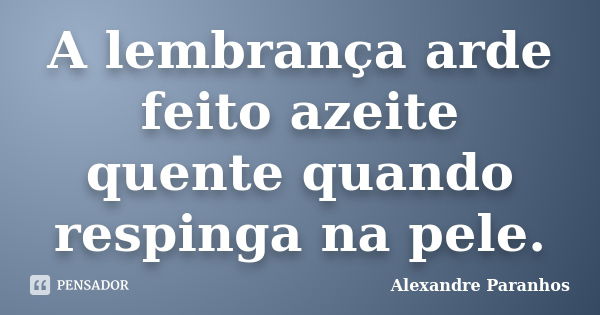 A lembrança arde feito azeite quente quando respinga na pele.... Frase de Alexandre Paranhos.