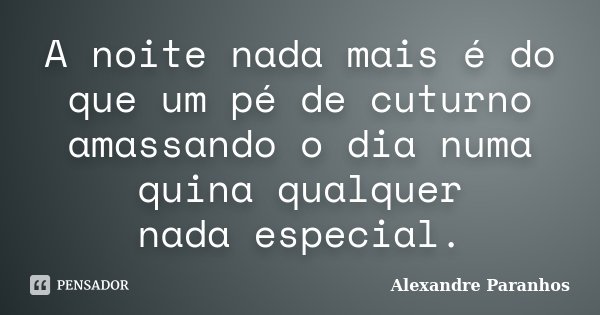 A noite nada mais é do que um pé de cuturno amassando o dia numa quina qualquer / nada especial.... Frase de Alexandre Paranhos.
