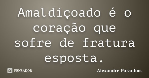 Amaldiçoado é o coração que sofre de fratura esposta.... Frase de Alexandre Paranhos.