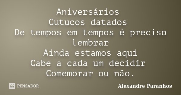 Aniversários Cutucos datados De tempos em tempos é preciso lembrar Ainda estamos aqui Cabe a cada um decidir Comemorar ou não.... Frase de Alexandre Paranhos.