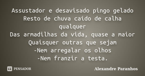 Assustador e desavisado pingo gelado Resto de chuva caído de calha qualquer Das armadilhas da vida, quase a maior Quaisquer outras que sejam -Nem arregalar os o... Frase de Alexandre Paranhos.