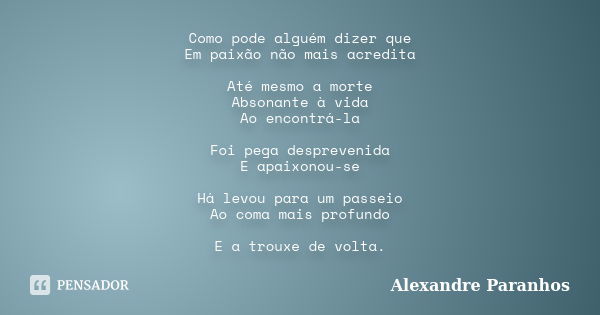 Como pode alguém dizer que Em paixão não mais acredita Até mesmo a morte Absonante à vida Ao encontrá-la Foi pega desprevenida E apaixonou-se Há levou para um p... Frase de Alexandre Paranhos.