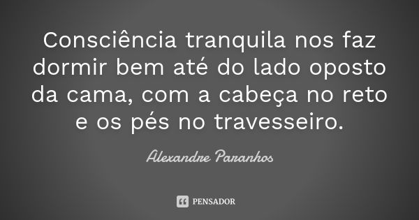 Consciência tranquila nos faz dormir bem até do lado oposto da cama, com a cabeça no reto e os pés no travesseiro.... Frase de Alexandre Paranhos.