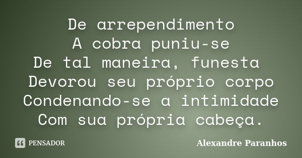 De arrependimento A cobra puniu-se De tal maneira, funesta Devorou seu próprio corpo Condenando-se a intimidade Com sua própria cabeça.... Frase de Alexandre Paranhos.