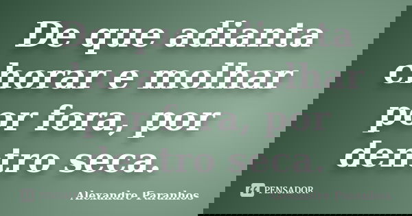 De que adianta chorar e molhar por fora, por dentro seca.... Frase de Alexandre Paranhos.