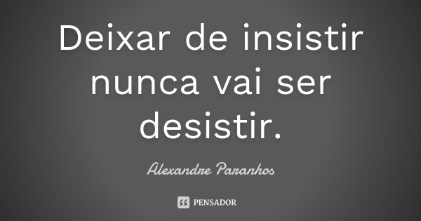 Deixar de insistir nunca vai ser desistir.... Frase de Alexandre Paranhos.