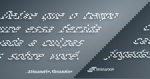 Deixe que o tempo cure essa ferida cavada a culpas jogadas sobre você.... Frase de Alexandre Paranhos.
