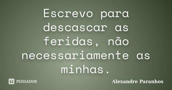 Escrevo para descascar as feridas, não necessariamente as minhas.... Frase de Alexandre Paranhos.