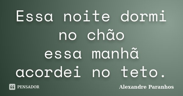 Essa noite dormi no chão / essa manhã acordei no teto.... Frase de Alexandre Paranhos.