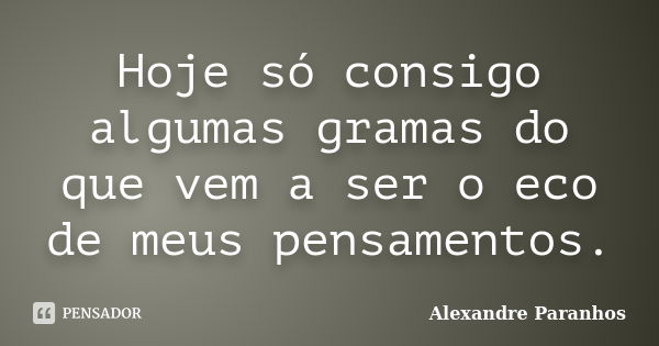 Hoje só consigo algumas gramas do que vem a ser o eco de meus pensamentos.... Frase de Alexandre Paranhos.