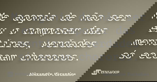 Me agonia de não ser eu o composer das mentiras, verdades só ecoam chororos.... Frase de Alexandre Paranhos.
